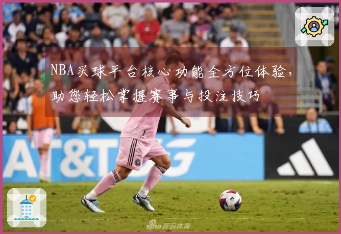 NBA买球平台核心功能全方位体验，助您轻松掌握赛事与投注技巧