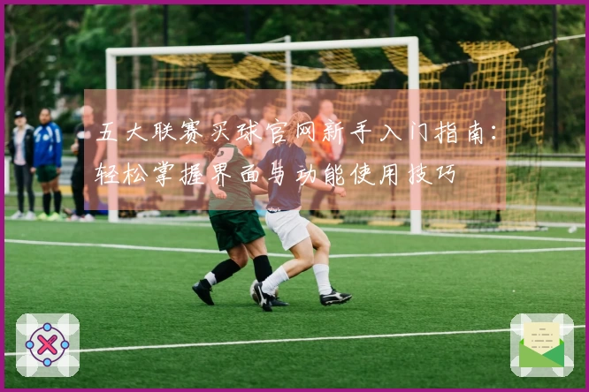 五大联赛买球官网新手入门指南：轻松掌握界面与功能使用技巧