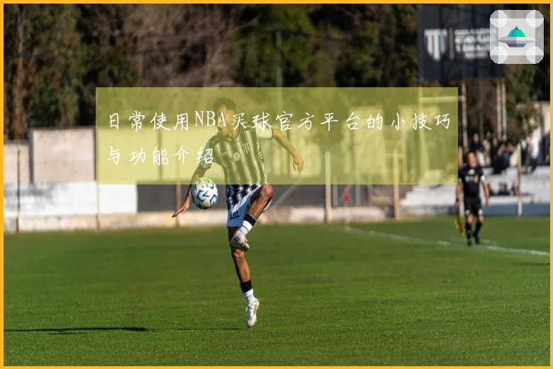 日常使用NBA买球官方平台的小技巧与功能介绍
