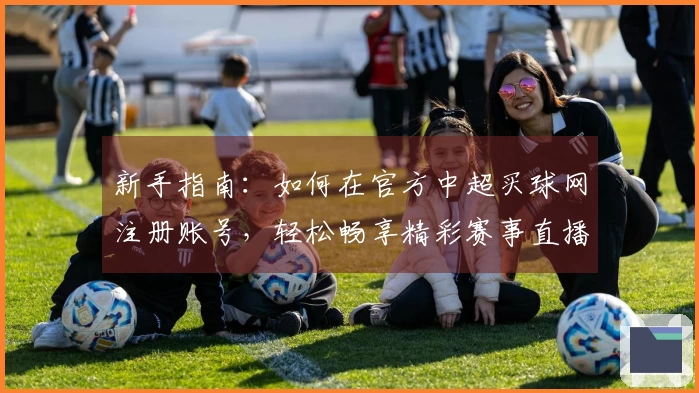 新手指南：如何在官方中超买球网注册账号，轻松畅享精彩赛事直播体验
