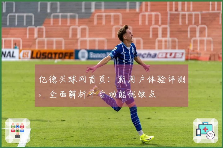 亿德买球网首页：新用户体验评测，全面解析平台功能优缺点