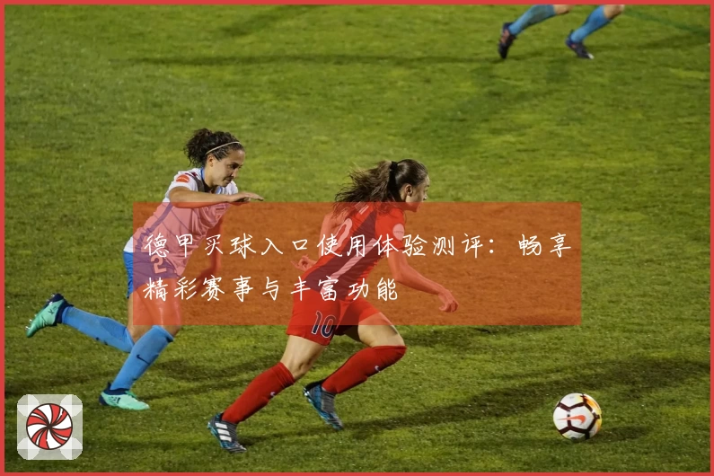 德甲买球入口使用体验测评：畅享精彩赛事与丰富功能