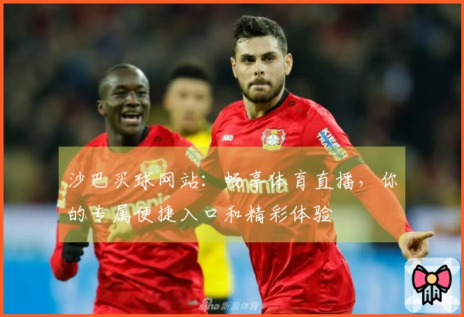 沙巴买球网站：畅享体育直播，你的专属便捷入口和精彩体验
