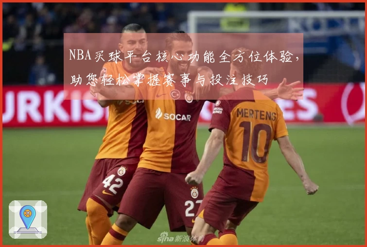 NBA买球平台核心功能全方位体验，助您轻松掌握赛事与投注技巧