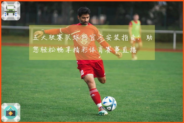 五大联赛买球网官方安装指南：助您轻松畅享精彩体育赛事直播