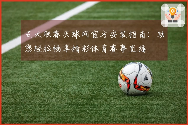五大联赛买球网官方安装指南：助您轻松畅享精彩体育赛事直播